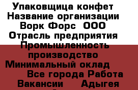 Упаковщица конфет › Название организации ­ Ворк Форс, ООО › Отрасль предприятия ­ Промышленность, производство › Минимальный оклад ­ 30 000 - Все города Работа » Вакансии   . Адыгея респ.,Адыгейск г.